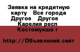 Заявка на кредитную карту - Все города Другое » Другое   . Карелия респ.,Костомукша г.